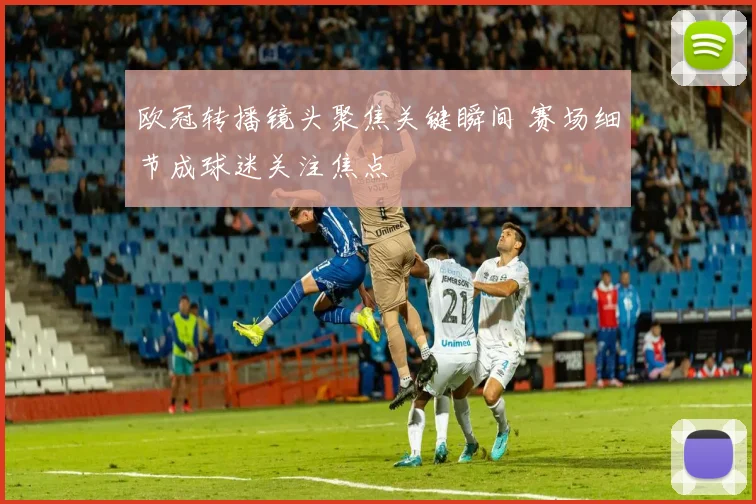 欧冠转播镜头聚焦关键瞬间 赛场细节成球迷关注焦点