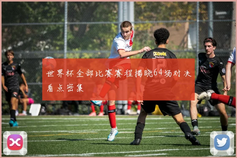 世界杯全部比赛赛程揭晓64场对决看点密集