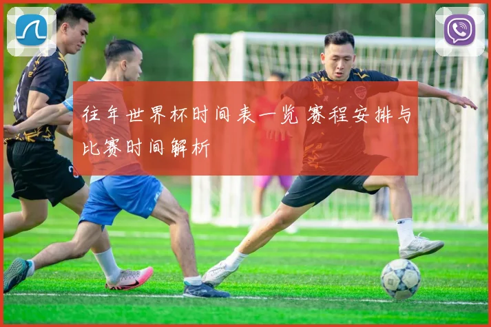 往年世界杯时间表一览 赛程安排与比赛时间解析