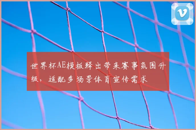 世界杯AE模板释出带来赛事氛围升级,适配多场景体育宣传需求