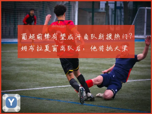 葡超前锋有望成河南队新援热门?姆布拉夏窗离队后,他将挑大梁
