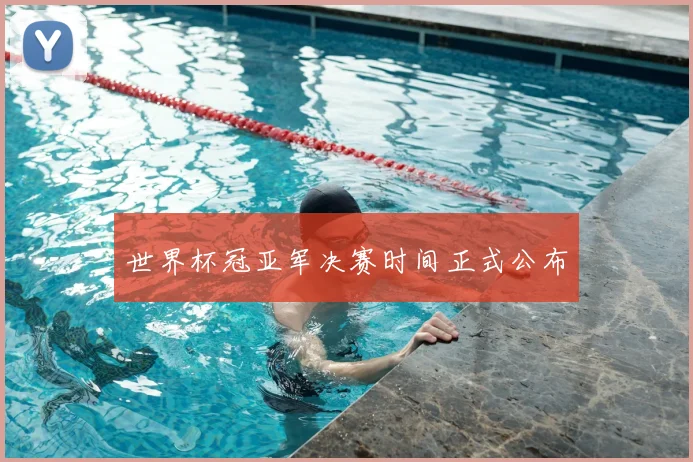世界杯冠亚军决赛时间正式公布