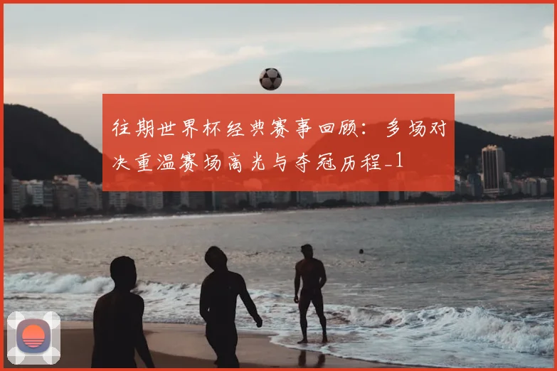 往期世界杯经典赛事回顾:多场对决重温赛场高光与夺冠历程_1