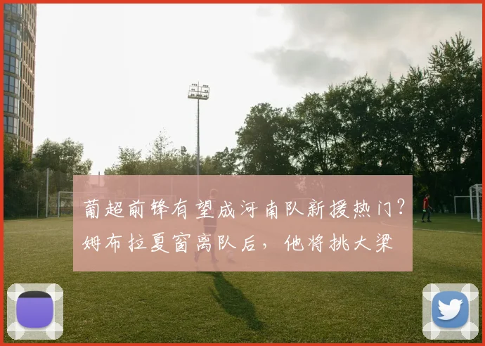 葡超前锋有望成河南队新援热门?姆布拉夏窗离队后,他将挑大梁
