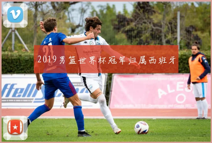2019男篮世界杯冠军归属西班牙