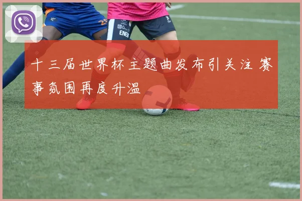 十三届世界杯主题曲发布引关注 赛事氛围再度升温